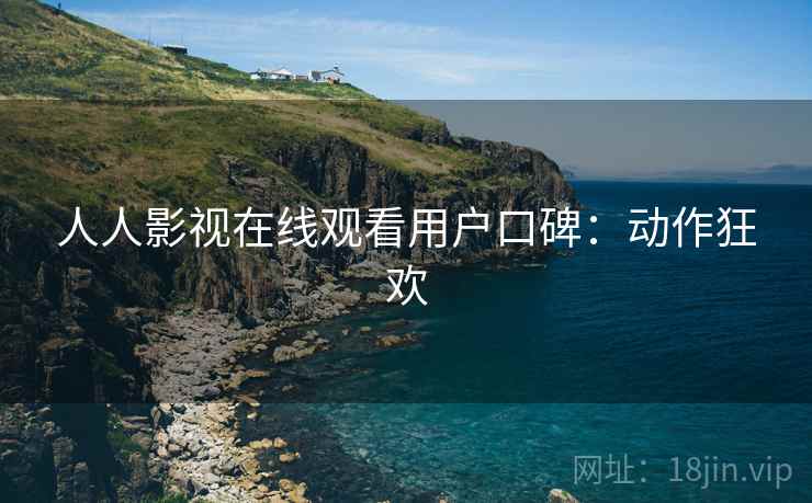 人人影视在线观看用户口碑：动作狂欢