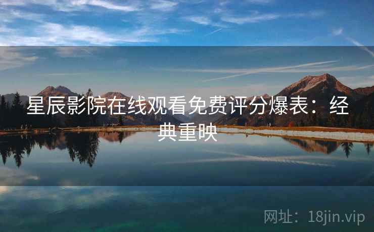 星辰影院在线观看免费评分爆表：经典重映