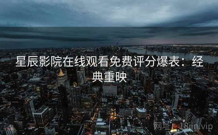星辰影院在线观看免费评分爆表：经典重映