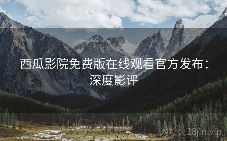 西瓜影院免费版在线观看官方发布：深度影评