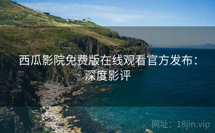 西瓜影院免费版在线观看官方发布：深度影评