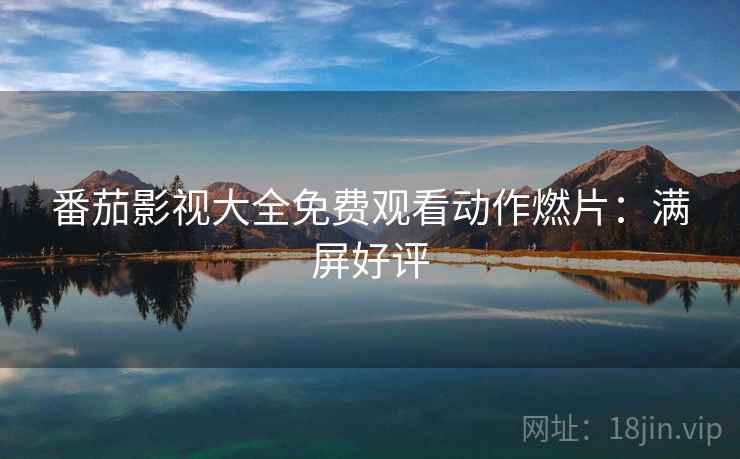 番茄影视大全免费观看动作燃片：满屏好评