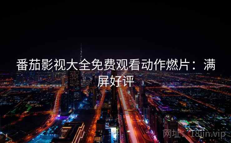 番茄影视大全免费观看动作燃片：满屏好评