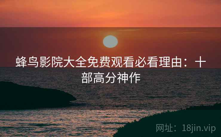 蜂鸟影院大全免费观看必看理由：十部高分神作