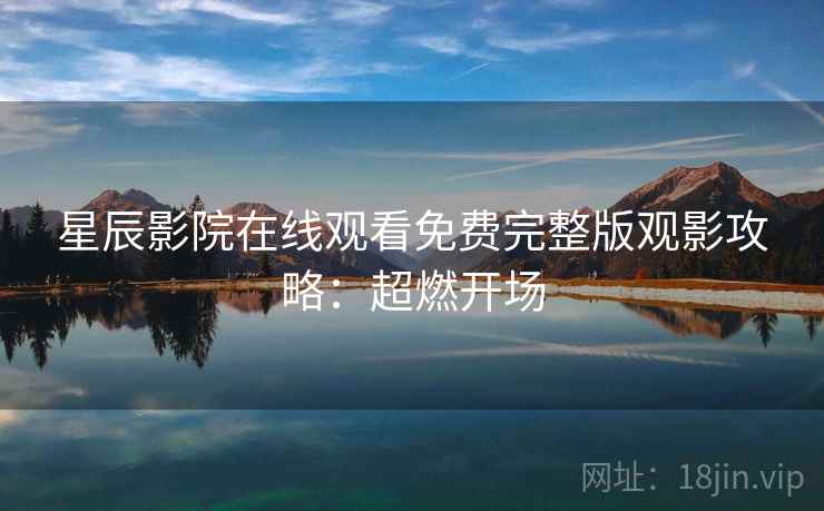星辰影院在线观看免费完整版观影攻略：超燃开场