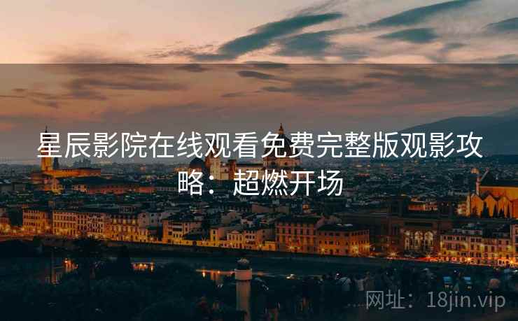 星辰影院在线观看免费完整版观影攻略：超燃开场