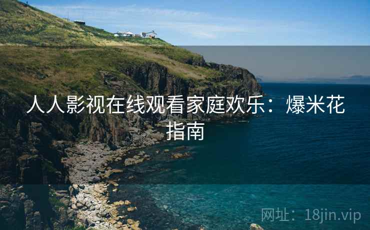 人人影视在线观看家庭欢乐：爆米花指南