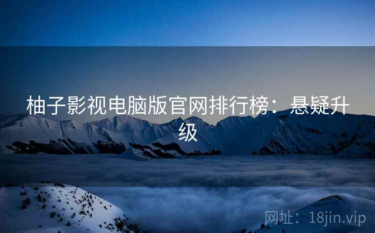 柚子影视电脑版官网排行榜：悬疑升级