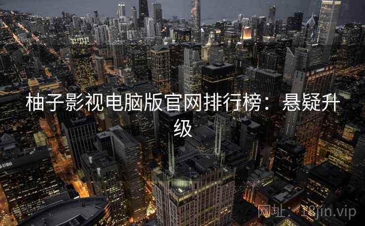 柚子影视电脑版官网排行榜：悬疑升级