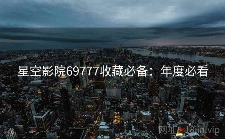 星空影院69777收藏必备：年度必看