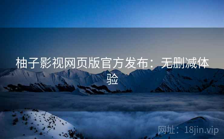柚子影视网页版官方发布：无删减体验