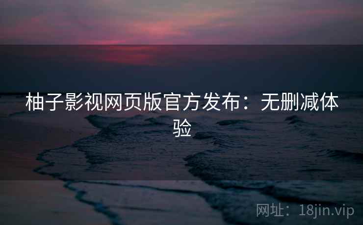 柚子影视网页版官方发布：无删减体验