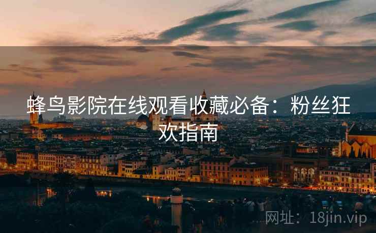 蜂鸟影院在线观看收藏必备：粉丝狂欢指南