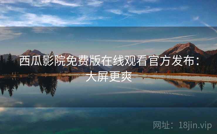 西瓜影院免费版在线观看官方发布：大屏更爽