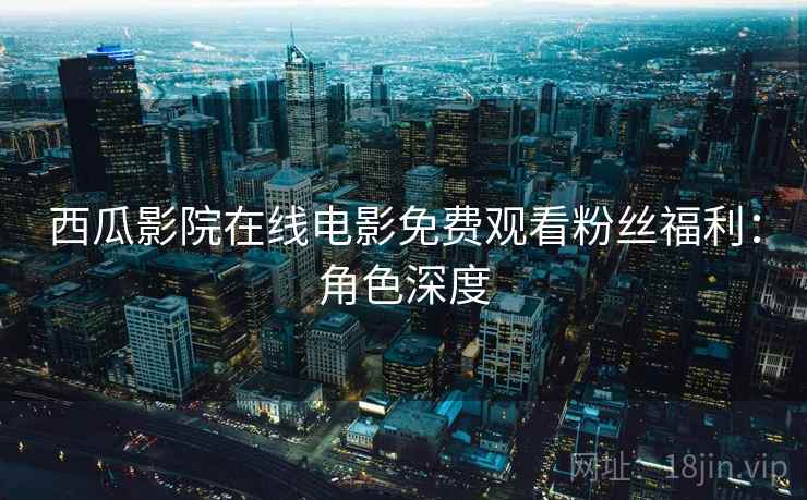 西瓜影院在线电影免费观看粉丝福利：角色深度