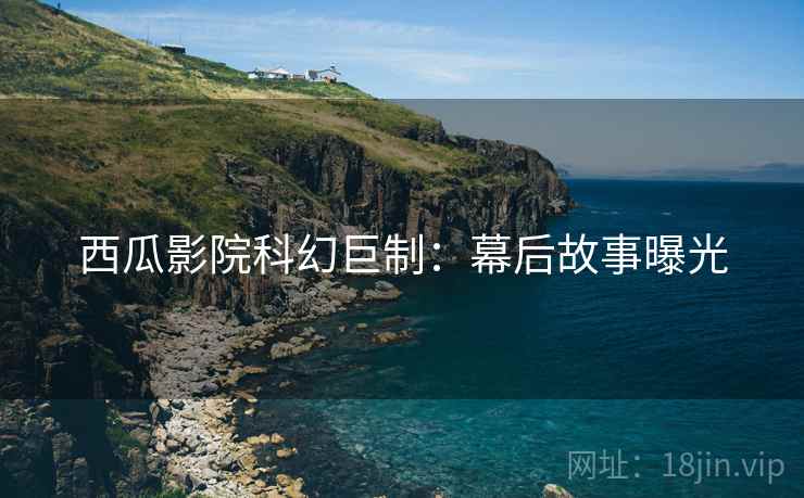 西瓜影院科幻巨制：幕后故事曝光