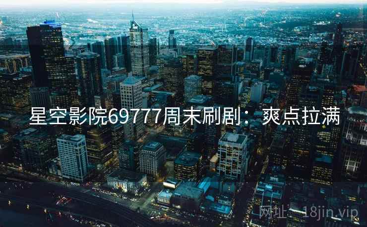 星空影院69777周末刷剧：爽点拉满