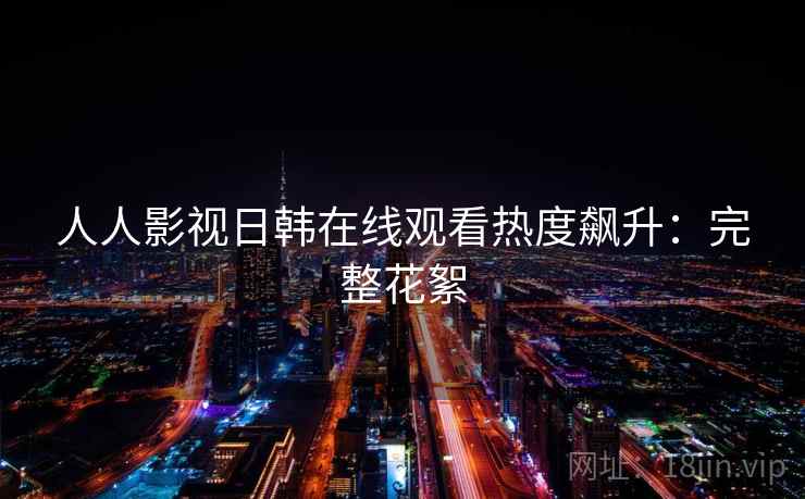 人人影视日韩在线观看热度飙升：完整花絮