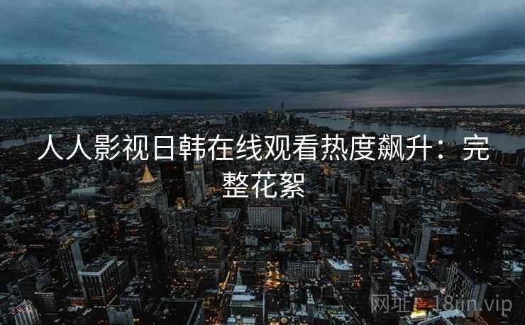 人人影视日韩在线观看热度飙升：完整花絮