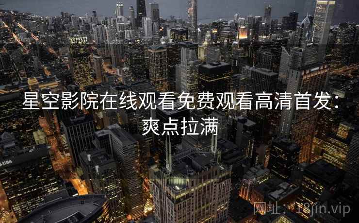 星空影院在线观看免费观看高清首发：爽点拉满