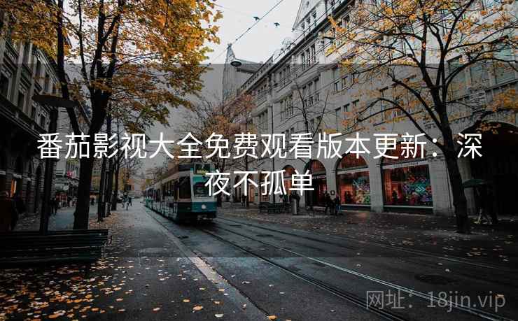 番茄影视大全免费观看版本更新：深夜不孤单