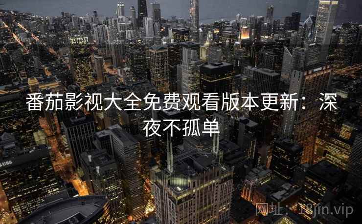 番茄影视大全免费观看版本更新：深夜不孤单
