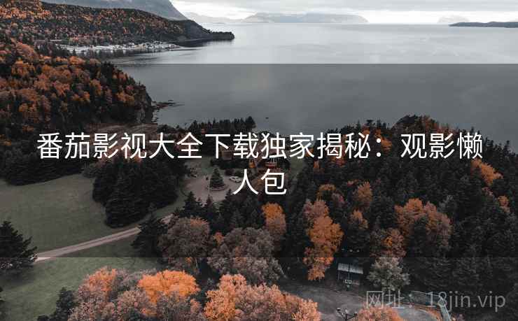 番茄影视大全下载独家揭秘：观影懒人包
