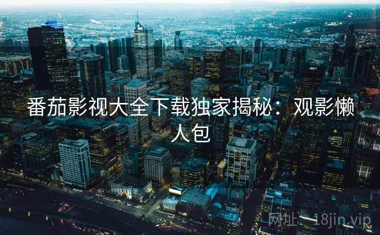 番茄影视大全下载独家揭秘：观影懒人包