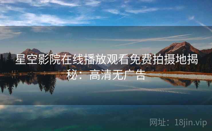 星空影院在线播放观看免费拍摄地揭秘：高清无广告