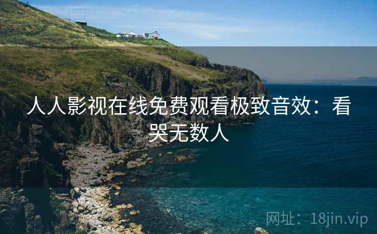 人人影视在线免费观看极致音效：看哭无数人