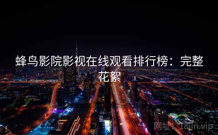 蜂鸟影院影视在线观看排行榜：完整花絮