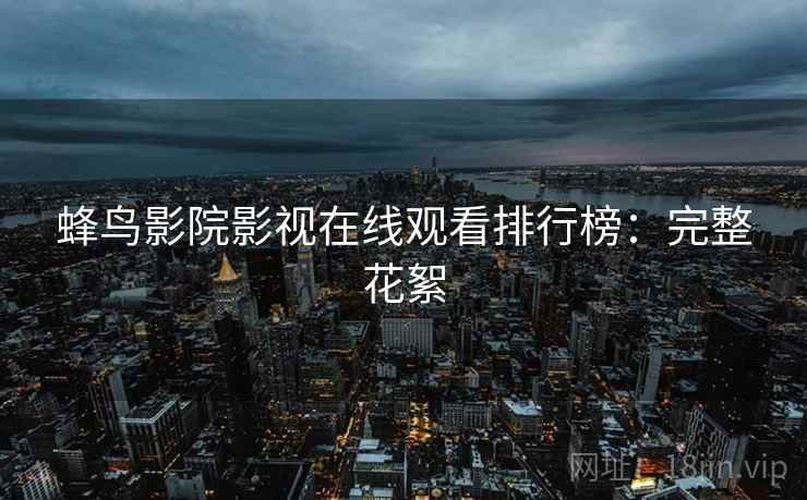 蜂鸟影院影视在线观看排行榜：完整花絮