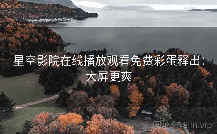 星空影院在线播放观看免费彩蛋释出：大屏更爽