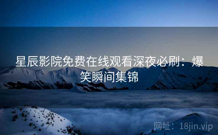 星辰影院免费在线观看深夜必刷：爆笑瞬间集锦