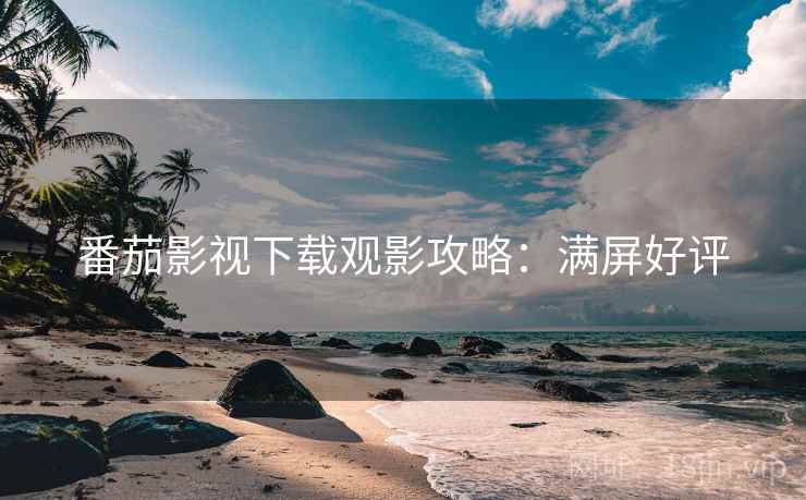 番茄影视下载观影攻略：满屏好评