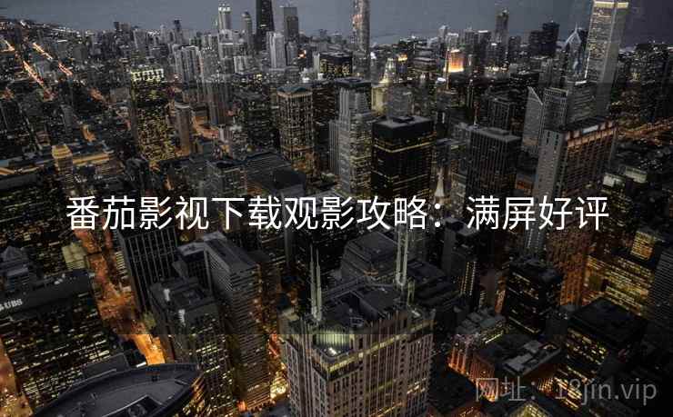 番茄影视下载观影攻略：满屏好评