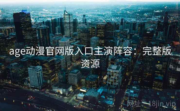 age动漫官网版入口主演阵容：完整版资源