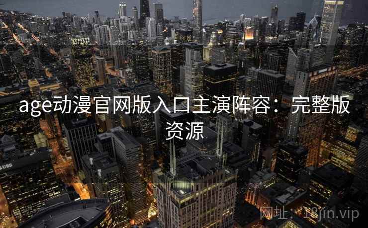 age动漫官网版入口主演阵容：完整版资源