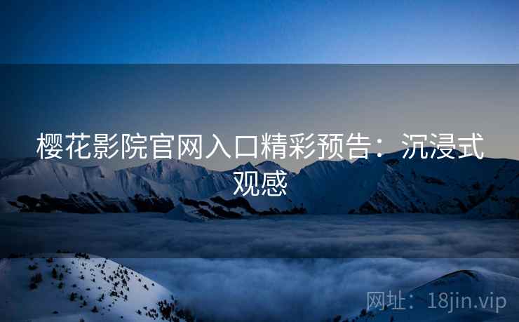 樱花影院官网入口精彩预告：沉浸式观感