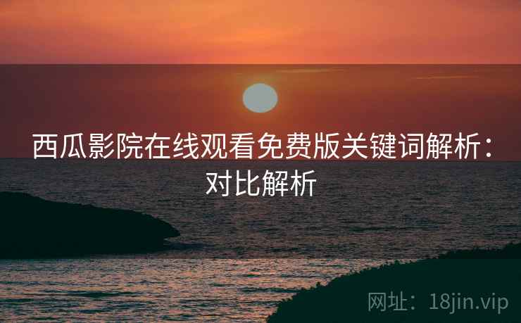 西瓜影院在线观看免费版关键词解析：对比解析