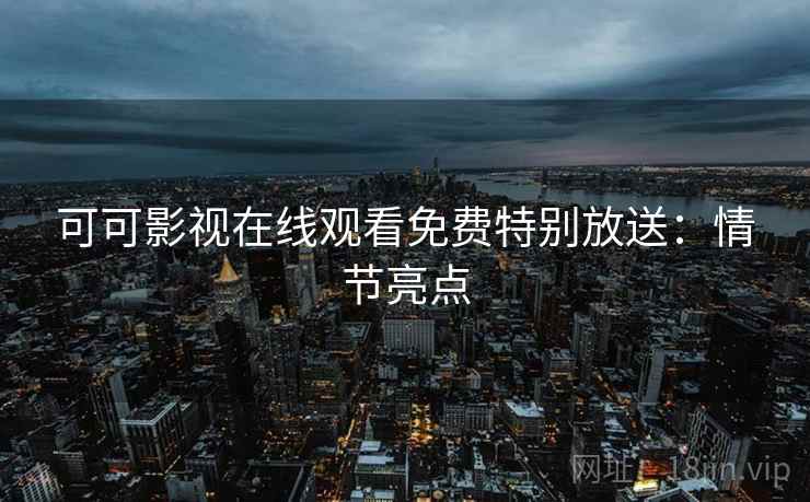 可可影视在线观看免费特别放送：情节亮点