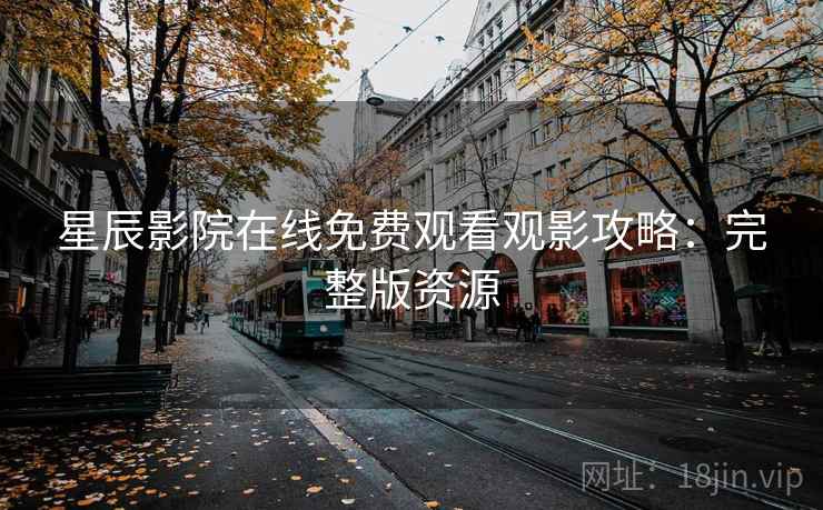 星辰影院在线免费观看观影攻略：完整版资源