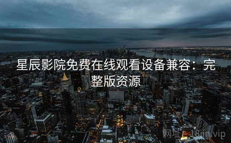 星辰影院免费在线观看设备兼容：完整版资源