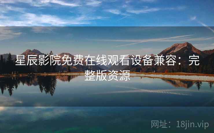 星辰影院免费在线观看设备兼容：完整版资源