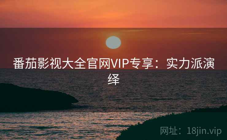 番茄影视大全官网VIP专享：实力派演绎