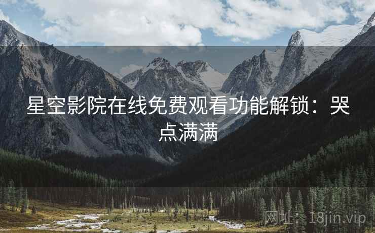 星空影院在线免费观看功能解锁：哭点满满