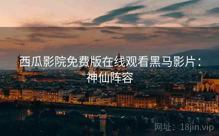 西瓜影院免费版在线观看黑马影片：神仙阵容