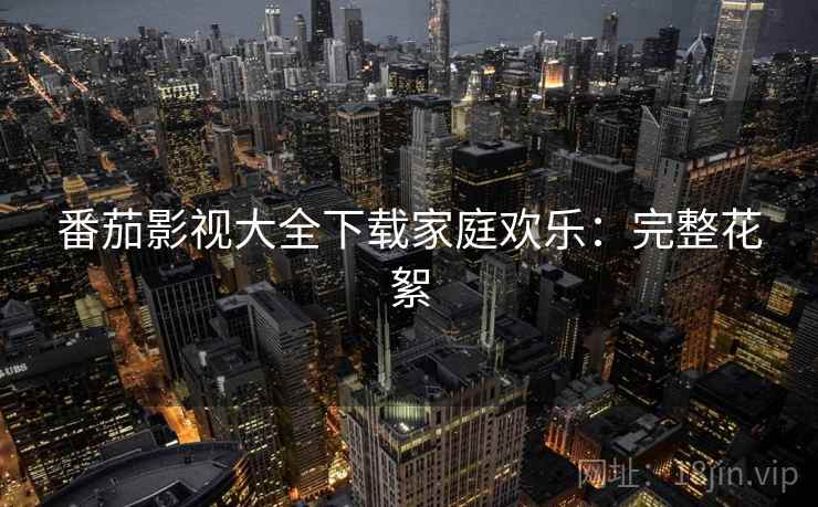 番茄影视大全下载家庭欢乐：完整花絮