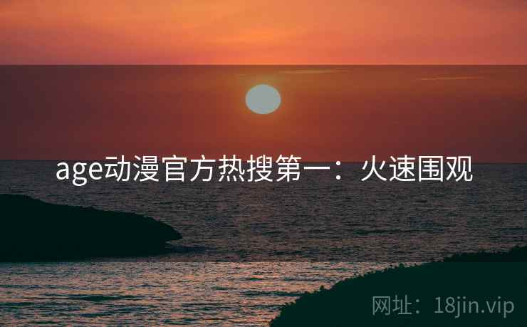 age动漫官方热搜第一：火速围观