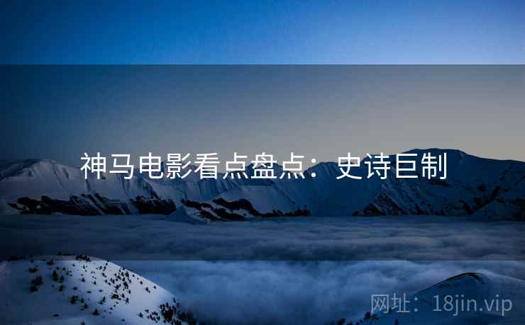 神马电影看点盘点：史诗巨制